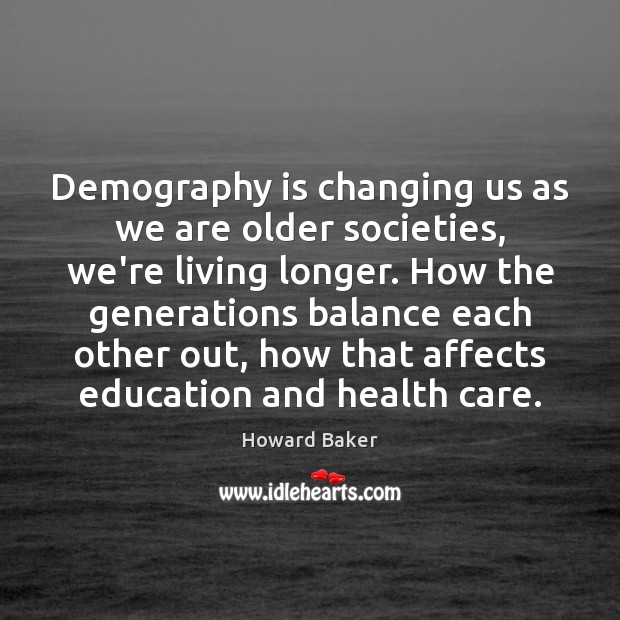 Demography is changing us as we are older societies, we’re living longer. Howard Baker Picture Quote