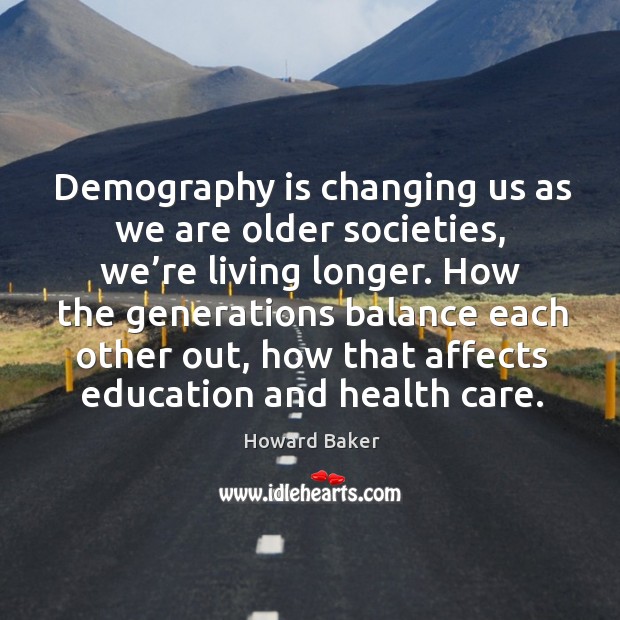 Demography is changing us as we are older societies, we’re living longer. Howard Baker Picture Quote