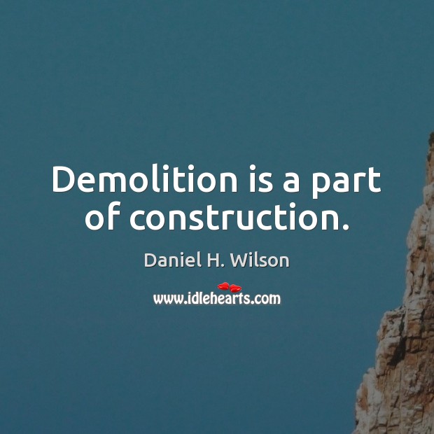 Demolition is a part of construction. Daniel H. Wilson Picture Quote