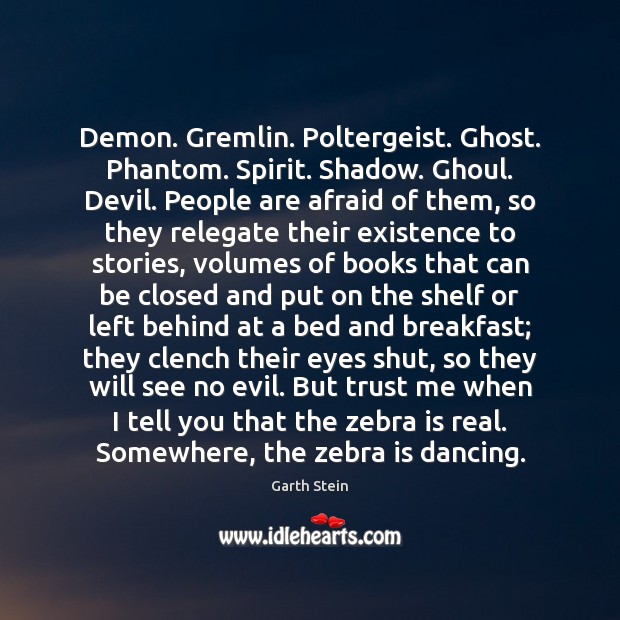 Demon. Gremlin. Poltergeist. Ghost. Phantom. Spirit. Shadow. Ghoul. Devil. People are afraid Garth Stein Picture Quote