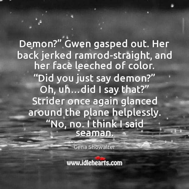Demon?” Gwen gasped out. Her back jerked ramrod-straight, and her face leeched Gena Showalter Picture Quote