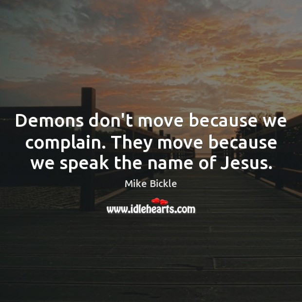 Demons don’t move because we complain. They move because we speak the name of Jesus. Mike Bickle Picture Quote