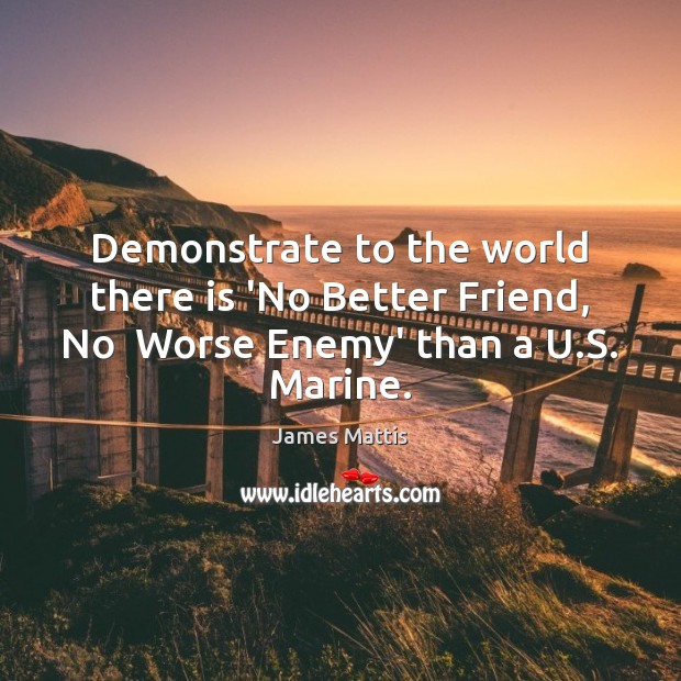 Demonstrate to the world there is ‘No Better Friend, No  Worse Enemy’ than a U.S. Marine. James Mattis Picture Quote