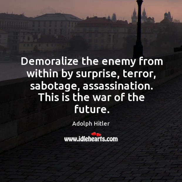 Demoralize the enemy from within by surprise, terror, sabotage, assassination. This is the war of the future. Adolph Hitler Picture Quote