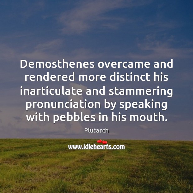 Demosthenes overcame and rendered more distinct his inarticulate and stammering pronunciation by Plutarch Picture Quote