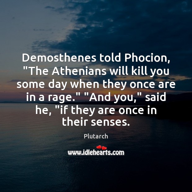 Demosthenes told Phocion, “The Athenians will kill you some day when they Plutarch Picture Quote