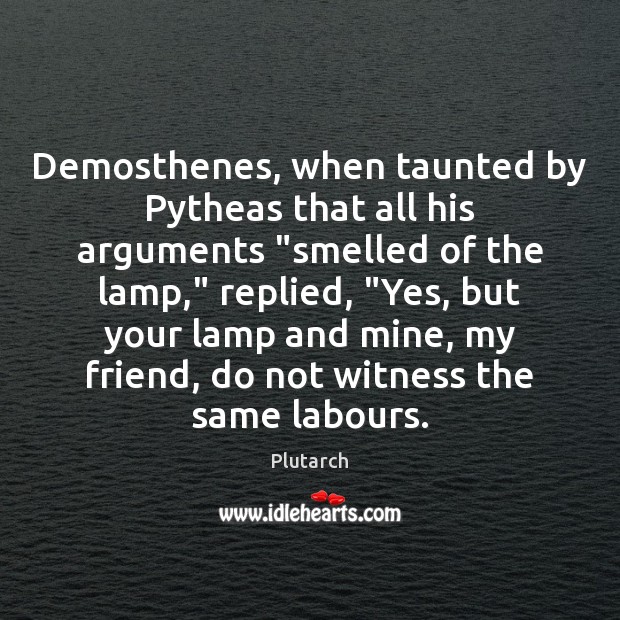 Demosthenes, when taunted by Pytheas that all his arguments “smelled of the Image
