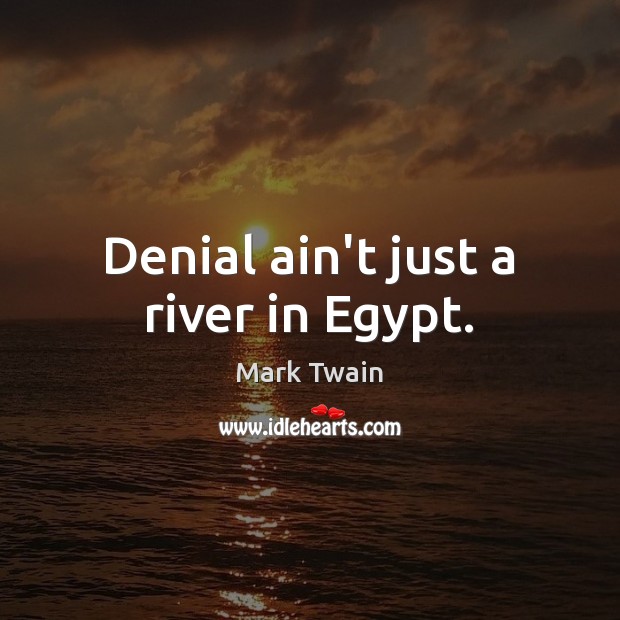 Denial ain’t just a river in Egypt. Mark Twain Picture Quote