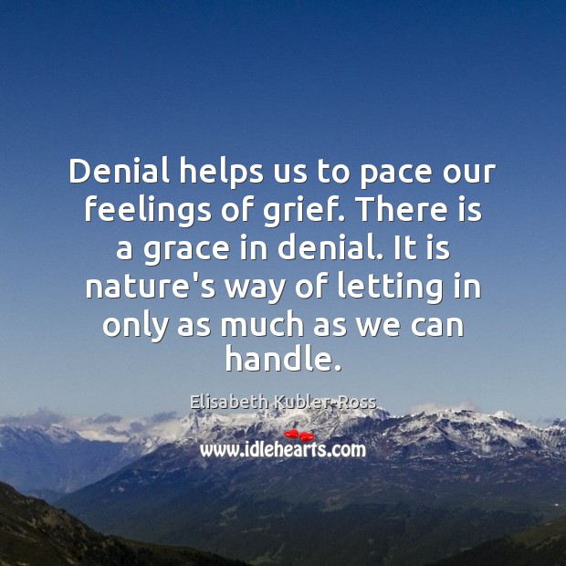 Denial helps us to pace our feelings of grief. There is a Elisabeth Kubler-Ross Picture Quote
