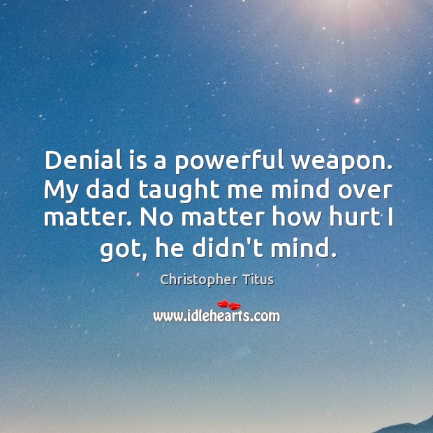 Denial is a powerful weapon. My dad taught me mind over matter. Image