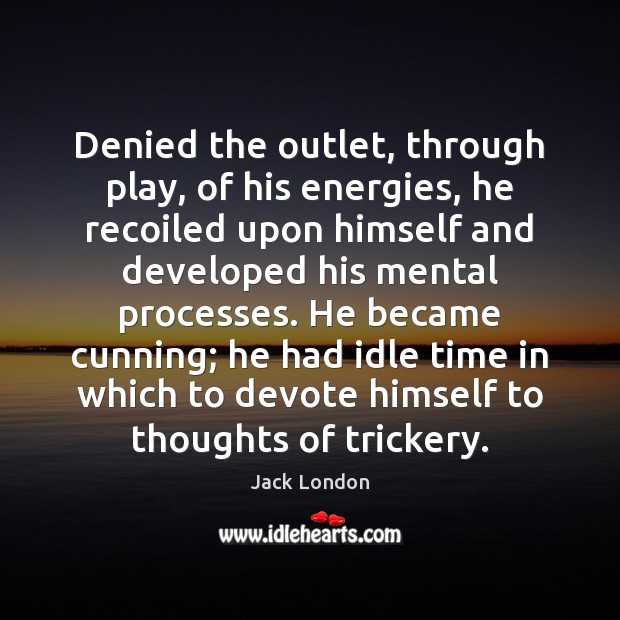 Denied the outlet, through play, of his energies, he recoiled upon himself Jack London Picture Quote
