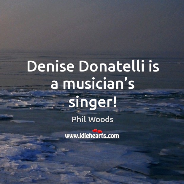 Denise Donatelli is a musician’s singer! Phil Woods Picture Quote