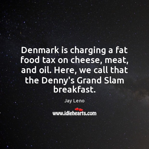 Denmark is charging a fat food tax on cheese, meat, and oil. Jay Leno Picture Quote