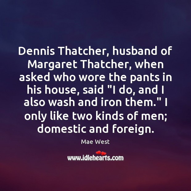 Dennis Thatcher, husband of Margaret Thatcher, when asked who wore the pants Mae West Picture Quote