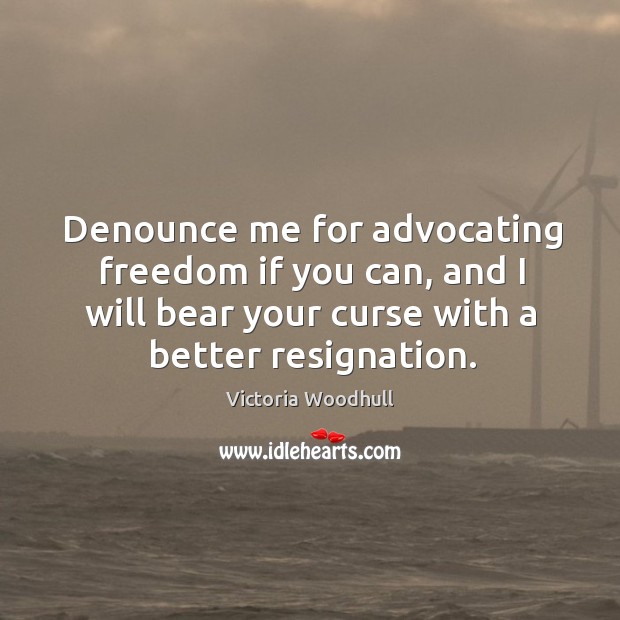 Denounce me for advocating freedom if you can, and I will bear your curse with a better resignation. Victoria Woodhull Picture Quote