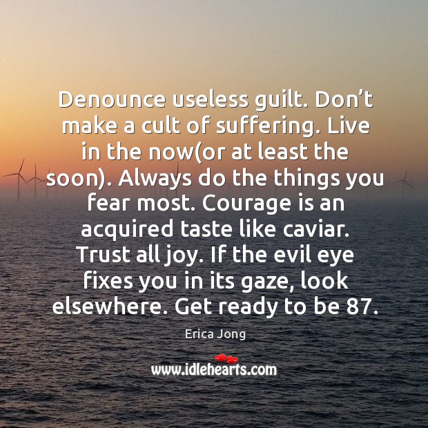Denounce useless guilt. Don’t make a cult of suffering. Live in 