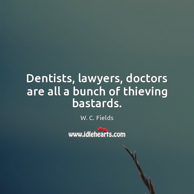 Dentists, lawyers, doctors are all a bunch of thieving bastards. W. C. Fields Picture Quote