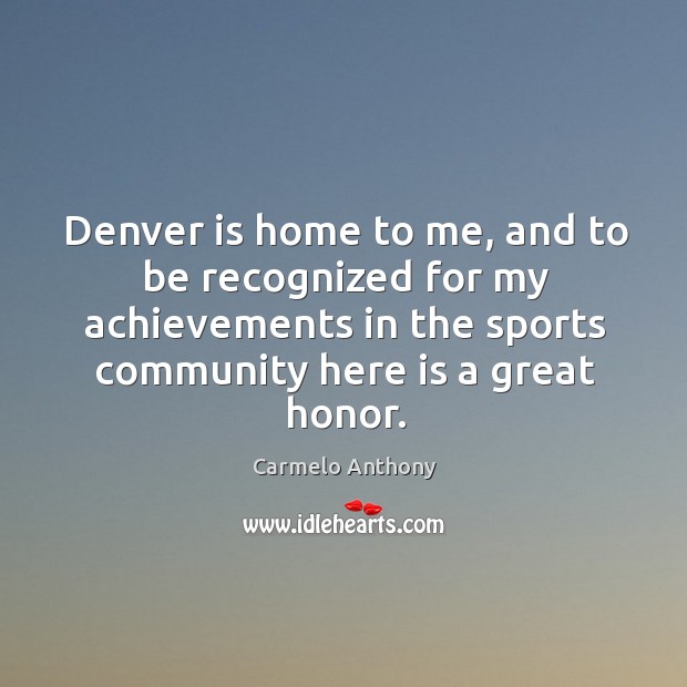 Denver is home to me, and to be recognized for my achievements in the sports community here is a great honor. Sports Quotes Image