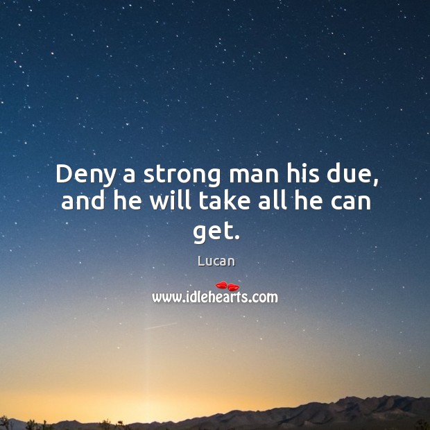 Deny a strong man his due, and he will take all he can get. Lucan Picture Quote
