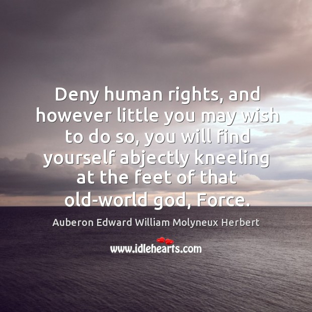 Deny human rights, and however little you may wish to do so, you will find yourself abjectly Auberon Edward William Molyneux Herbert Picture Quote