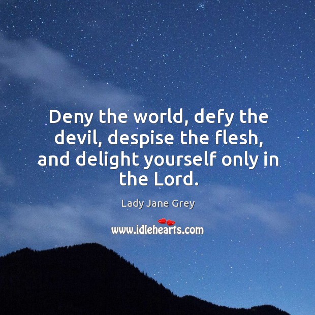 Deny the world, defy the devil, despise the flesh, and delight yourself only in the Lord. Lady Jane Grey Picture Quote