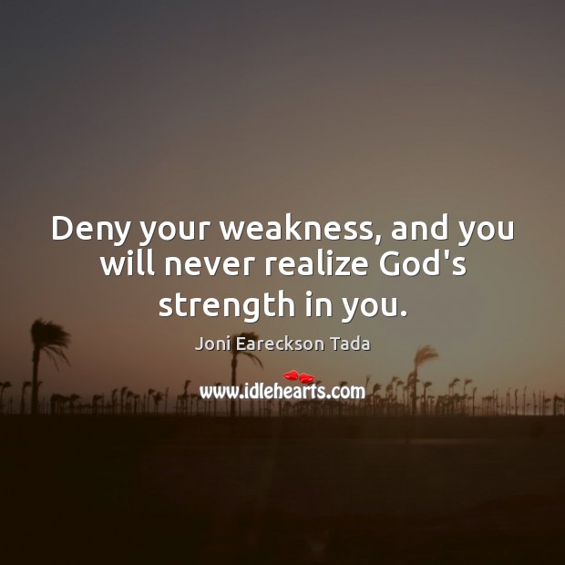 Deny your weakness, and you will never realize God’s strength in you. Joni Eareckson Tada Picture Quote