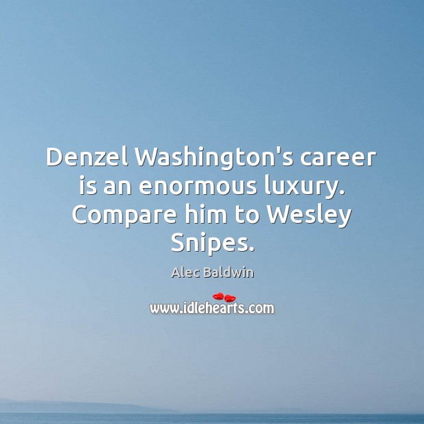 Denzel Washington’s career is an enormous luxury. Compare him to Wesley Snipes. Alec Baldwin Picture Quote