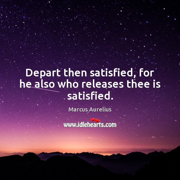 Depart then satisfied, for he also who releases thee is satisfied. Marcus Aurelius Picture Quote