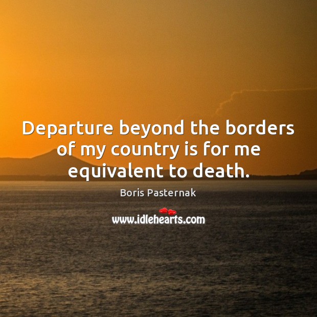 Departure beyond the borders of my country is for me equivalent to death. Boris Pasternak Picture Quote