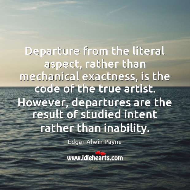 Departure from the literal aspect, rather than mechanical exactness, is the code Edgar Alwin Payne Picture Quote