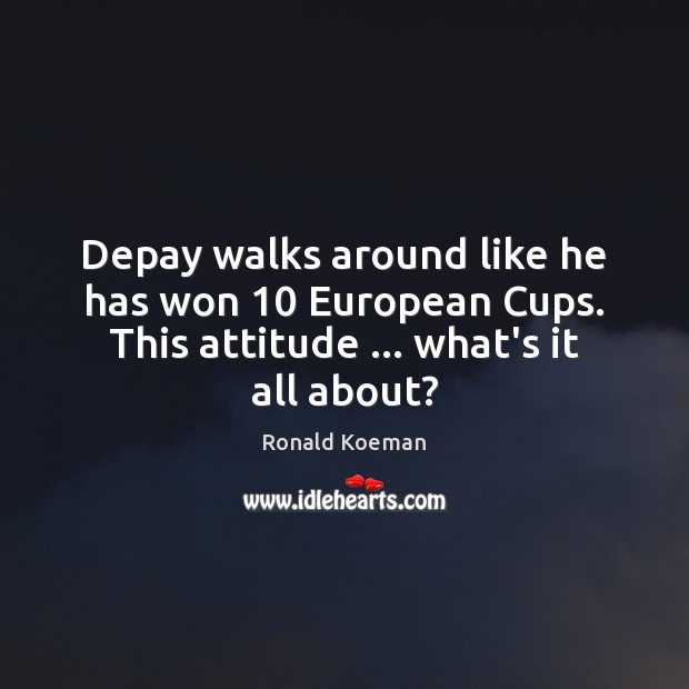 Depay walks around like he has won 10 European Cups. This attitude … what’s Ronald Koeman Picture Quote