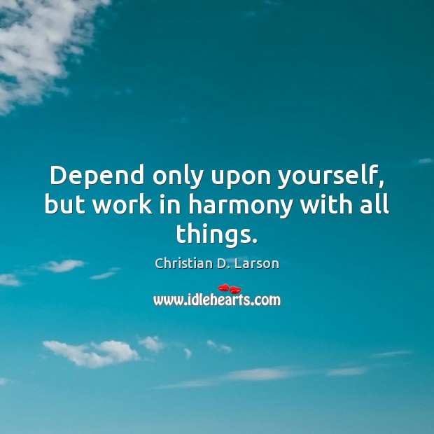 Depend only upon yourself, but work in harmony with all things. Christian D. Larson Picture Quote
