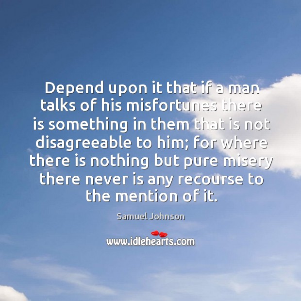 Depend upon it that if a man talks of his misfortunes there is something in them that is not disagreeable to him; Image