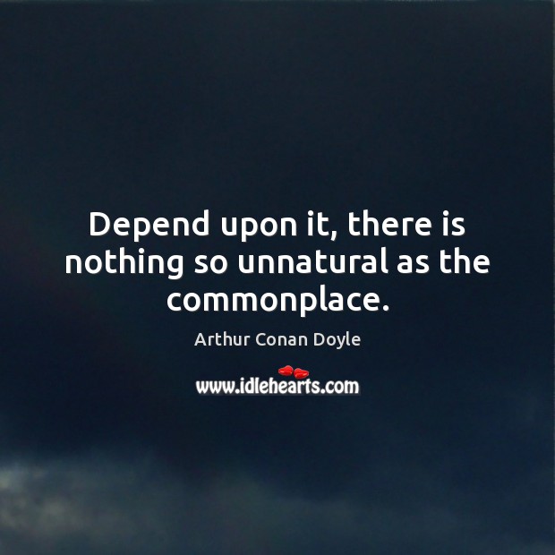 Depend upon it, there is nothing so unnatural as the commonplace. Arthur Conan Doyle Picture Quote