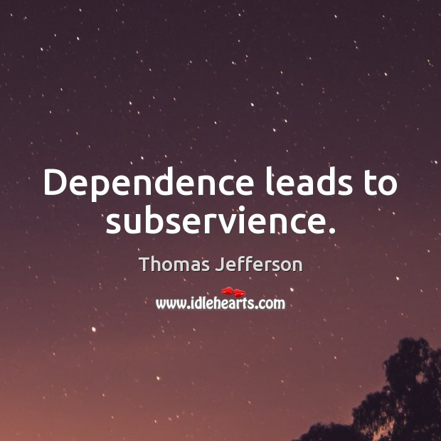 Dependence leads to subservience. Thomas Jefferson Picture Quote