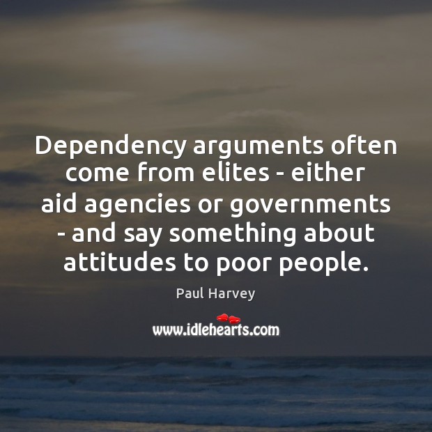 Dependency arguments often come from elites – either aid agencies or governments Paul Harvey Picture Quote
