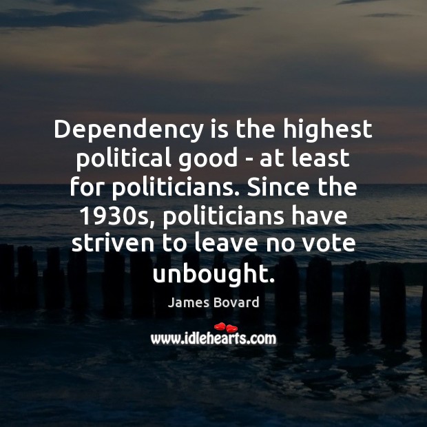 Dependency is the highest political good – at least for politicians. Since James Bovard Picture Quote
