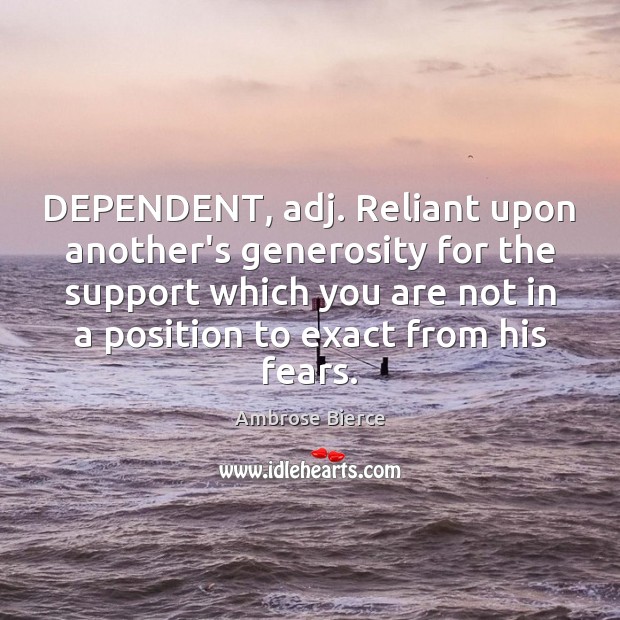DEPENDENT, adj. Reliant upon another’s generosity for the support which you are Ambrose Bierce Picture Quote