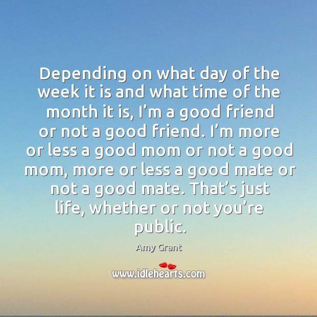 Depending on what day of the week it is and what time of the month it is Amy Grant Picture Quote