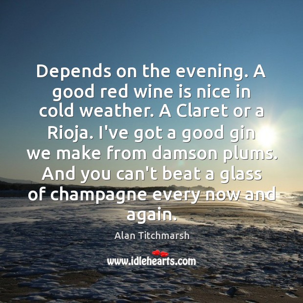 Depends on the evening. A good red wine is nice in cold Alan Titchmarsh Picture Quote