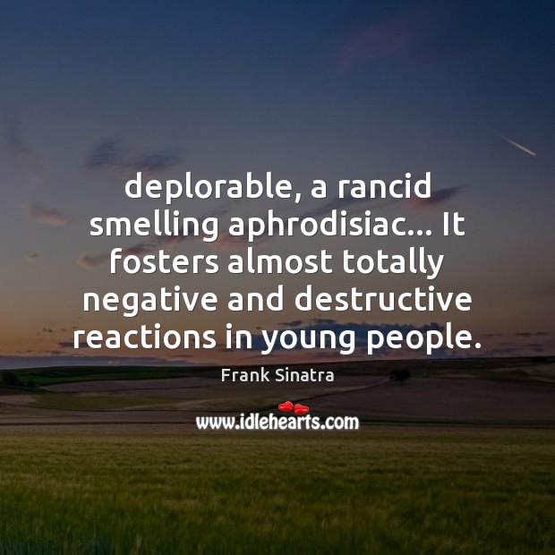Deplorable, a rancid smelling aphrodisiac… It fosters almost totally negative and destructive Frank Sinatra Picture Quote