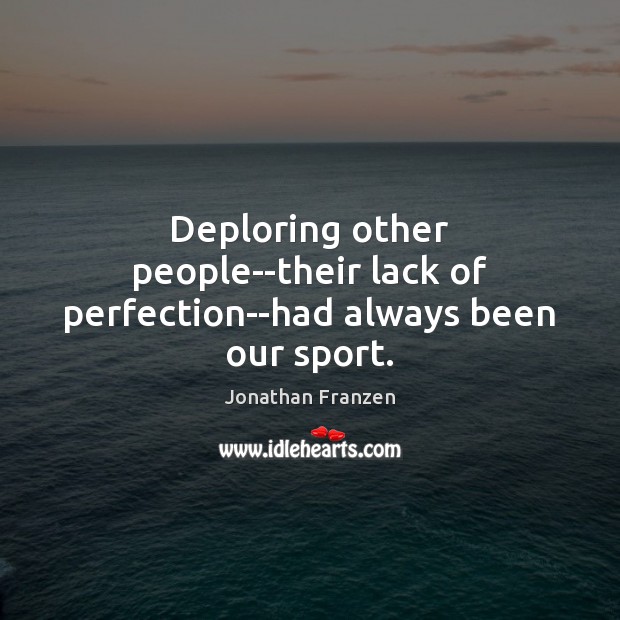 Deploring other people–their lack of perfection–had always been our sport. Image