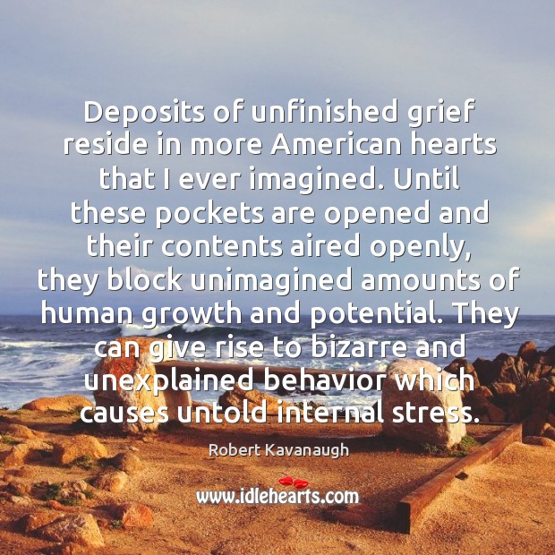 Deposits of unfinished grief reside in more American hearts that I ever Robert Kavanaugh Picture Quote