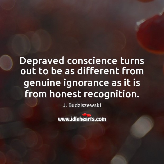 Depraved conscience turns out to be as different from genuine ignorance as J. Budziszewski Picture Quote