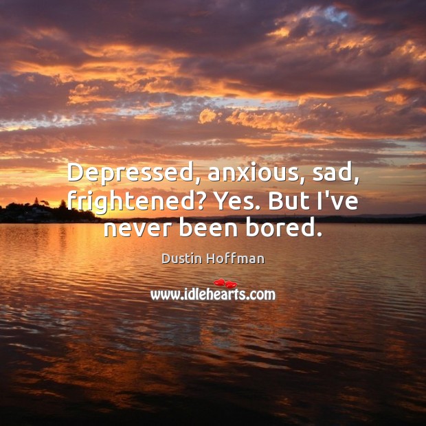 Depressed, anxious, sad, frightened? Yes. But I’ve never been bored. Dustin Hoffman Picture Quote