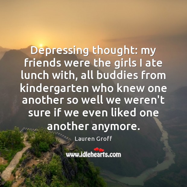 Depressing thought: my friends were the girls I ate lunch with, all Lauren Groff Picture Quote