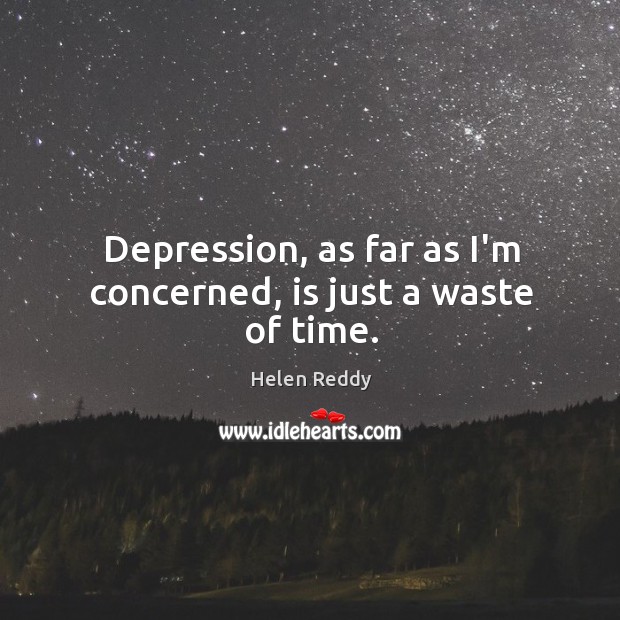 Depression, as far as I’m concerned, is just a waste of time. Helen Reddy Picture Quote