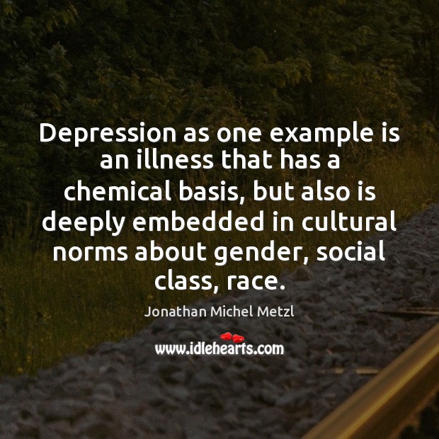 Depression as one example is an illness that has a chemical basis, Jonathan Michel Metzl Picture Quote