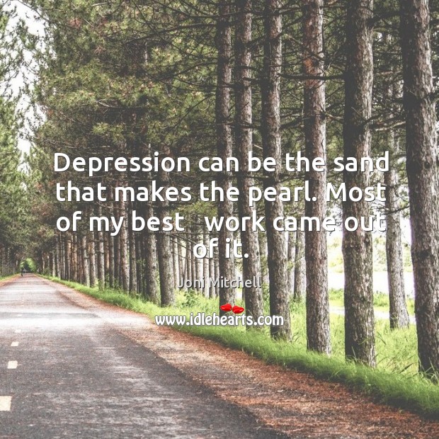 Depression can be the sand that makes the pearl. Most of my best   work came out of it. Joni Mitchell Picture Quote