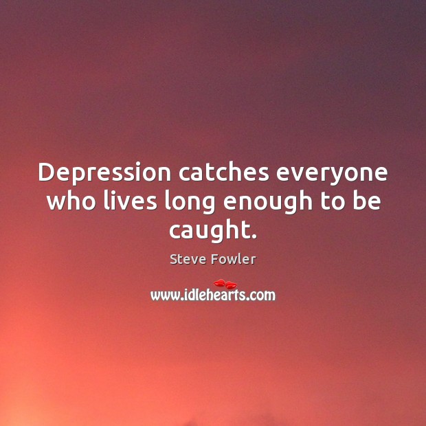Depression catches everyone who lives long enough to be caught. Steve Fowler Picture Quote